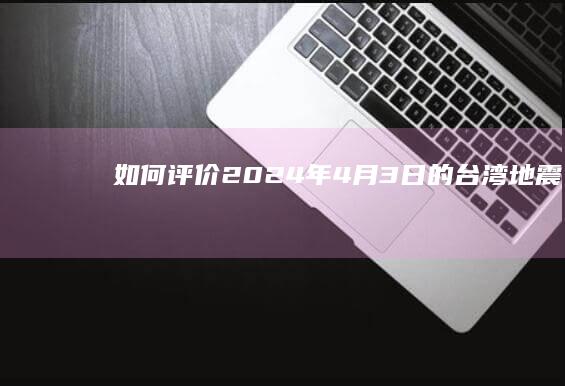 如何评价2024年4月3日的台湾地震？